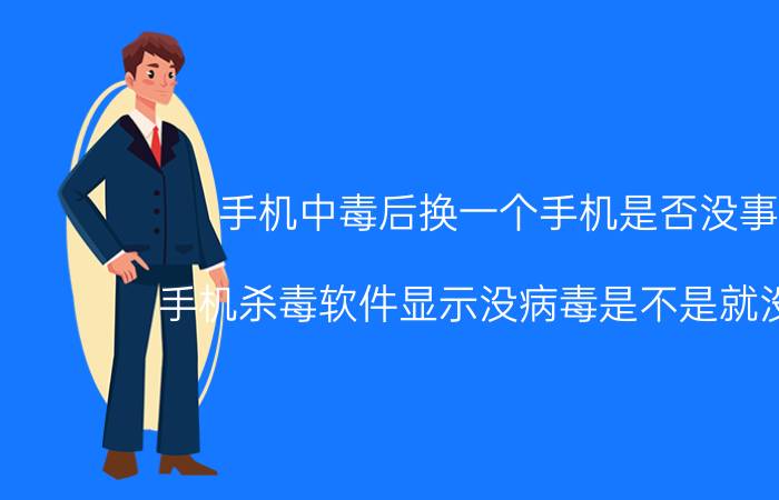 手机中毒后换一个手机是否没事了 手机杀毒软件显示没病毒是不是就没事了？